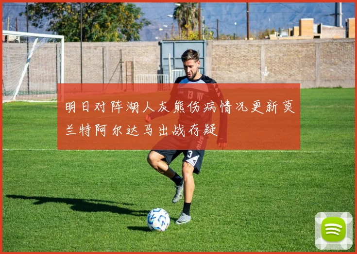 明日对阵湖人灰熊伤病情况更新莫兰特阿尔达马出战存疑