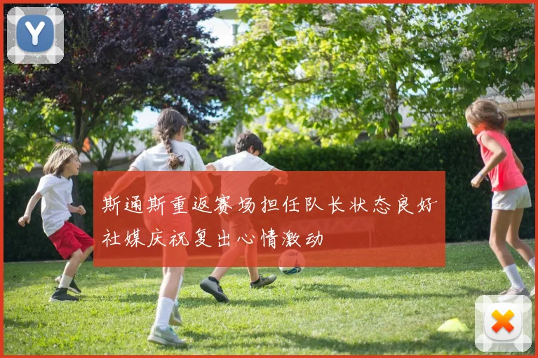 斯通斯重返赛场担任队长状态良好社媒庆祝复出心情激动