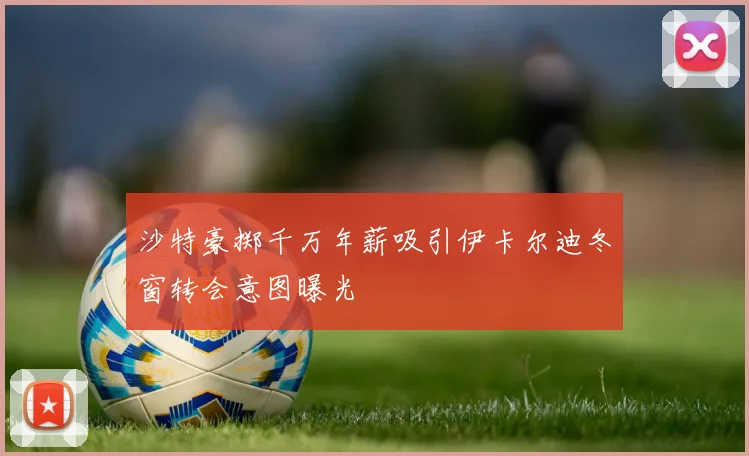 沙特豪掷千万年薪吸引伊卡尔迪冬窗转会意图曝光
