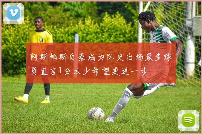 阿斯帕斯自豪成为队史出场最多球员直言1分太少希望更进一步