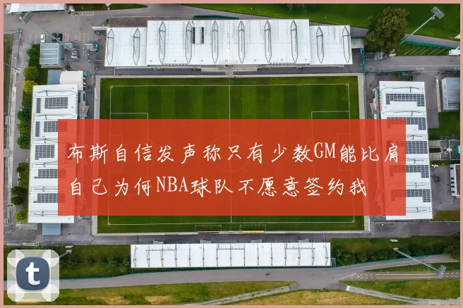 布斯自信发声称只有少数GM能比肩自己为何NBA球队不愿意签约我