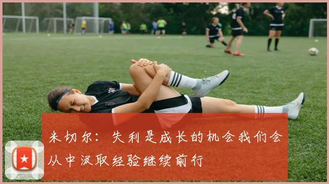 米切尔：失利是成长的机会我们会从中汲取经验继续前行