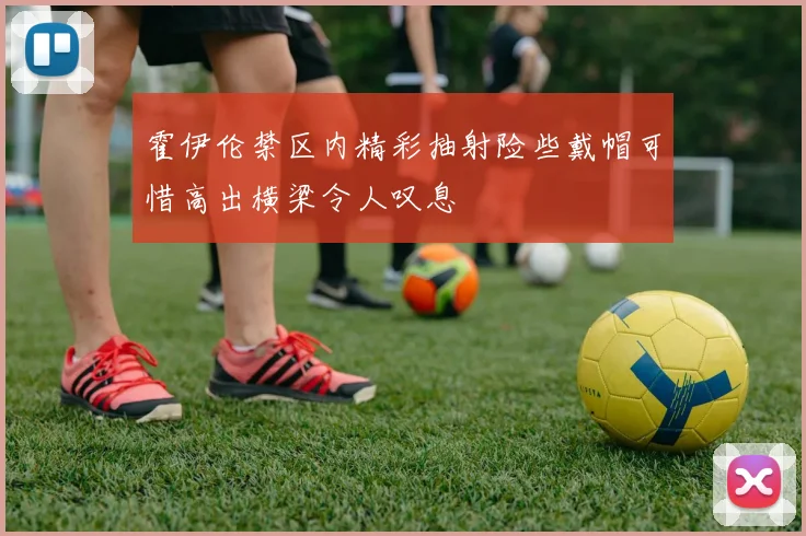 霍伊伦禁区内精彩抽射险些戴帽可惜高出横梁令人叹息