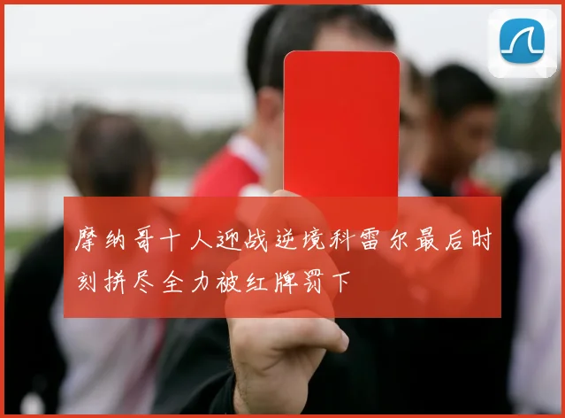 摩纳哥十人迎战逆境科雷尔最后时刻拼尽全力被红牌罚下
